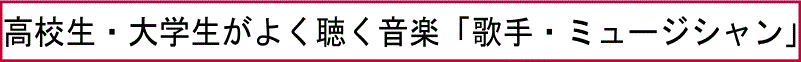 高校生・大学生がよく聴く音楽「歌手・ミュージシャン」