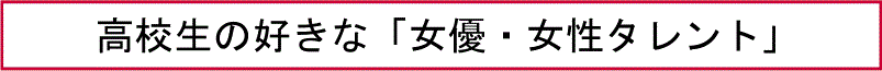 高校生の好きな「女優・女性タレント」