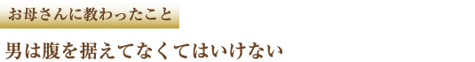 お母さんに教わったこと 男は腹を据えてなくてはいけない