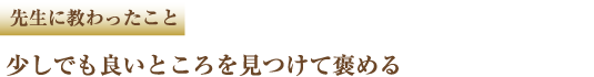 先生に教わったこと 楽しい時は笑い、いけないことをしたら叱る。 自然体で子どもと接する