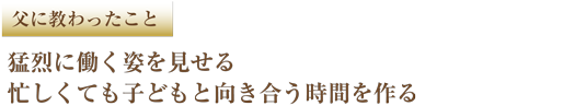 父に教わったこと　猛烈に働く姿を見せる忙しくても子どもと向き合う時間を作る