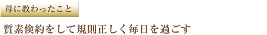 母に教わったこと　質素倹約をして規則正しく毎日を過ごす